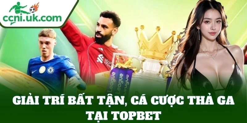 Giải trí bất tận, cá cược thả ga tại Topbet