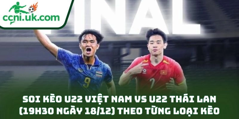 Soi kèo U22 Việt Nam vs U22 Thái Lan (19h30 ngày 18/12) theo từng loại kèo