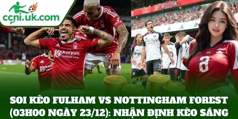 Soi Kèo Fulham vs Nottingham Forest (03h00 Ngày 23/12): Nhận định kèo sáng