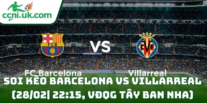Soi kèo Barcelona Vs Villarreal (28/02| 22:15, VĐQG Tây Ban Nha)